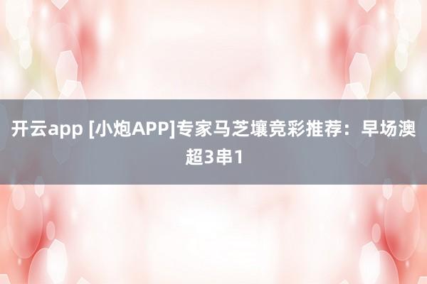 开云app [小炮APP]专家马芝壤竞彩推荐：早场澳超3串1