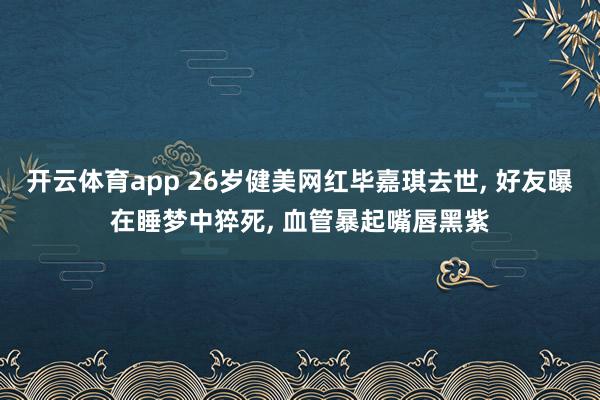 开云体育app 26岁健美网红毕嘉琪去世, 好友曝在睡梦中猝死, 血管暴起嘴唇黑紫