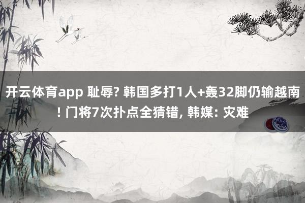开云体育app 耻辱? 韩国多打1人+轰32脚仍输越南! 门将7次扑点全猜错， 韩媒: 灾难