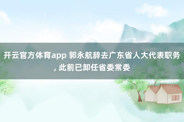 开云官方体育app 郭永航辞去广东省人大代表职务, 此前已卸任省委常委