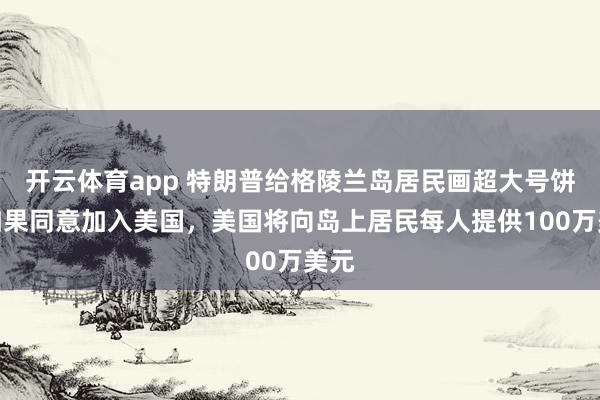 开云体育app 特朗普给格陵兰岛居民画超大号饼：如果同意加入美国，美国将向岛上居民每人提供100万美元