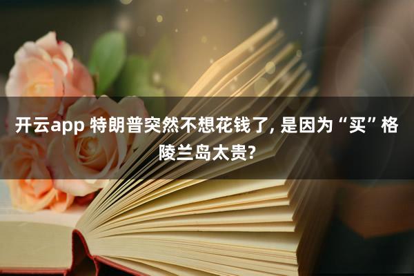 开云app 特朗普突然不想花钱了， 是因为“买”格陵兰岛太贵?