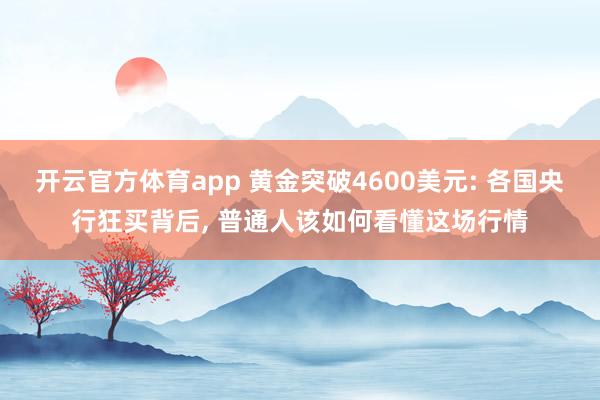 开云官方体育app 黄金突破4600美元: 各国央行狂买背后， 普通人该如何看懂这场行情