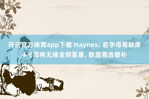 开云官方体育app下载 Haynes: 若字母哥缺席4-6周将无缘全明星星, 联盟需选替补
