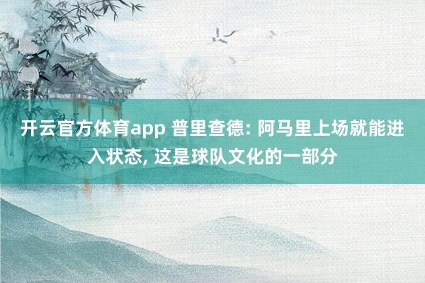 开云官方体育app 普里查德: 阿马里上场就能进入状态， 这是球队文化的一部分