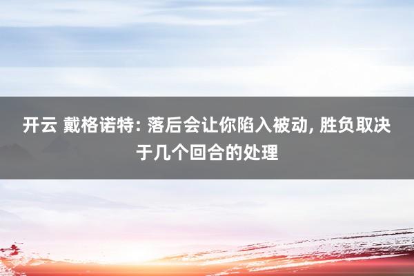 开云 戴格诺特: 落后会让你陷入被动, 胜负取决于几个回合的处理