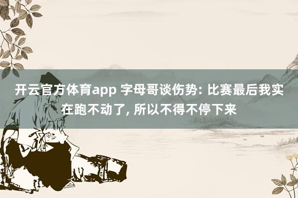 开云官方体育app 字母哥谈伤势: 比赛最后我实在跑不动了， 所以不得不停下来