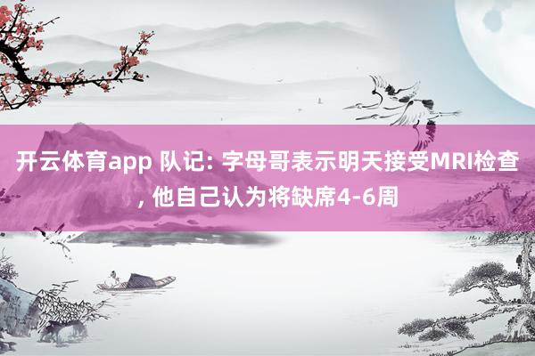 开云体育app 队记: 字母哥表示明天接受MRI检查， 他自己认为将缺席4-6周