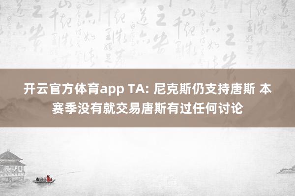 开云官方体育app TA: 尼克斯仍支持唐斯 本赛季没有就交易唐斯有过任何讨论