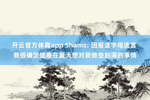开云官方体育app Shams: 因报道字母流言 我很确定雄鹿在夏天想对我做些刻薄的事情