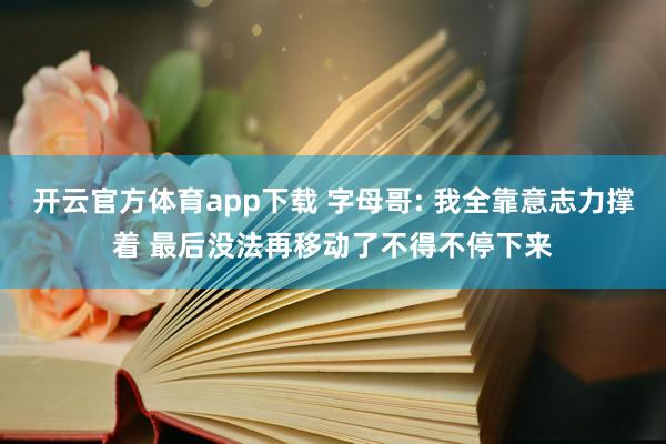 开云官方体育app下载 字母哥: 我全靠意志力撑着 最后没法再移动了不得不停下来