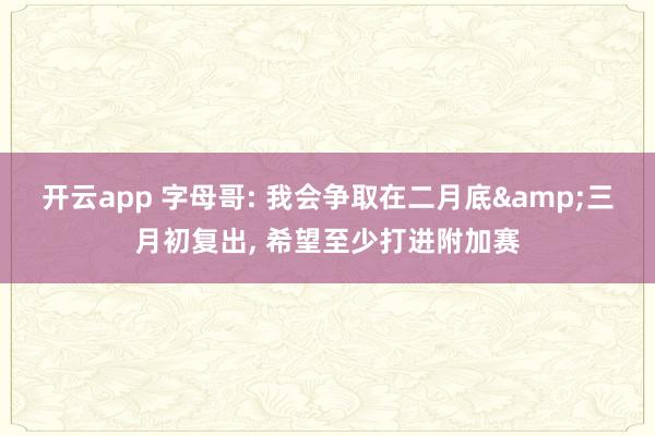 开云app 字母哥: 我会争取在二月底&三月初复出， 希望至少打进附加赛