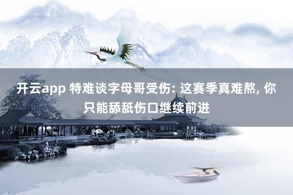 开云app 特难谈字母哥受伤: 这赛季真难熬， 你只能舔舐伤口继续前进
