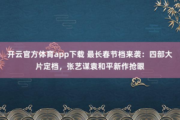 开云官方体育app下载 最长春节档来袭：四部大片定档，张艺谋袁和平新作抢眼