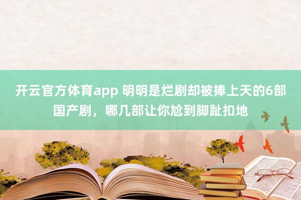 开云官方体育app 明明是烂剧却被捧上天的6部国产剧，哪几部让你尬到脚趾扣地