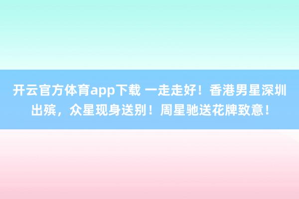 开云官方体育app下载 一走走好!香港男星深圳出殡,众星现身送别!周星驰送花牌致意!
