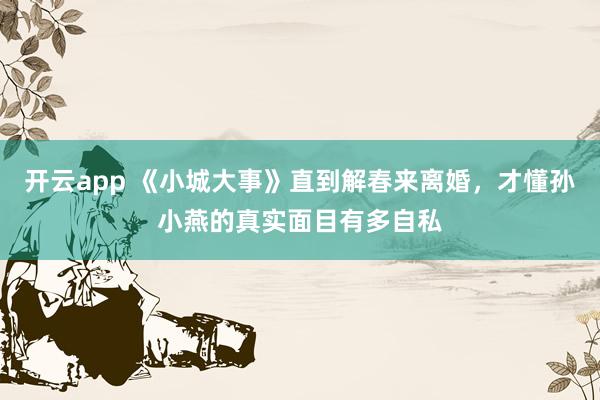 开云app 《小城大事》直到解春来离婚，才懂孙小燕的真实面目有多自私