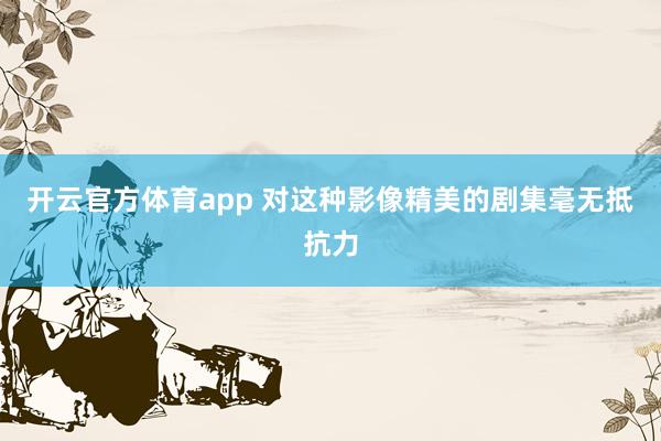开云官方体育app 对这种影像精美的剧集毫无抵抗力