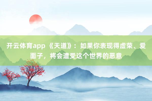 开云体育app 《天道》:如果你表现得虚荣、爱面子,将会遭受这个世界的恶意