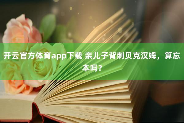 开云官方体育app下载 亲儿子背刺贝克汉姆,算忘本吗?