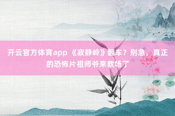 开云官方体育app 《寂静岭》翻车?别急,真正的恐怖片祖师爷来救场了
