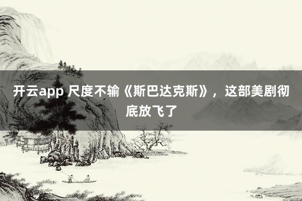 开云app 尺度不输《斯巴达克斯》，这部美剧彻底放飞了