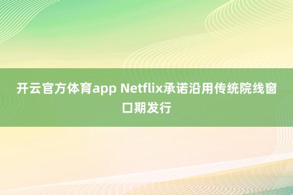 开云官方体育app Netflix承诺沿用传统院线窗口期发行