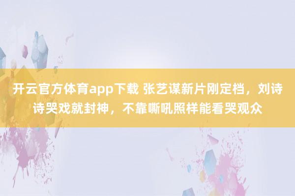 开云官方体育app下载 张艺谋新片刚定档，刘诗诗哭戏就封神，不靠嘶吼照样能看哭观众