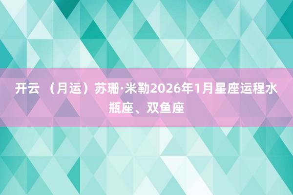 开云 （月运）苏珊·米勒2026年1月星座运程水瓶座、双鱼座