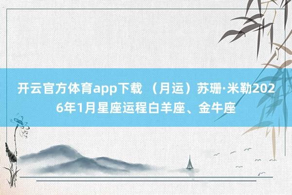 开云官方体育app下载 (月运)苏珊·米勒2026年1月星座运程白羊座、金牛座