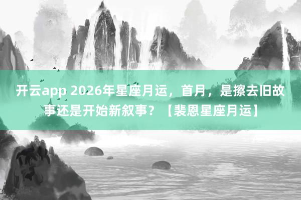 开云app 2026年星座月运，首月，是擦去旧故事还是开始新叙事？【裴恩星座月运】