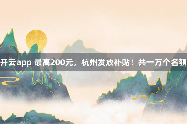 开云app 最高200元，杭州发放补贴！共一万个名额