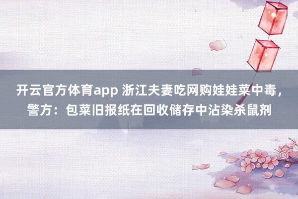 开云官方体育app 浙江夫妻吃网购娃娃菜中毒，警方：包菜旧报纸在回收储存中沾染杀鼠剂
