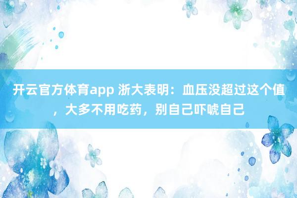 开云官方体育app 浙大表明:血压没超过这个值,大多不用吃药,别自己吓唬自己