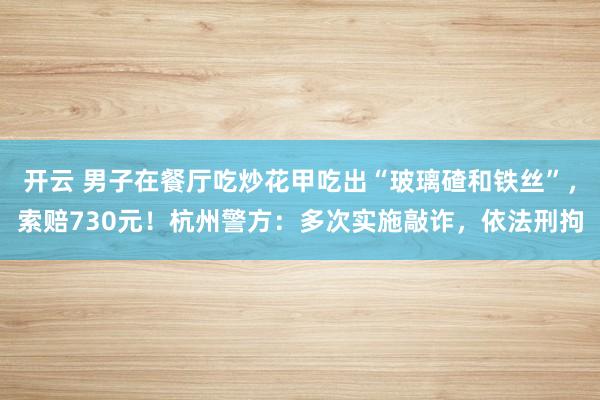 开云 男子在餐厅吃炒花甲吃出“玻璃碴和铁丝”，索赔730元！杭州警方：多次实施敲诈，依法刑拘