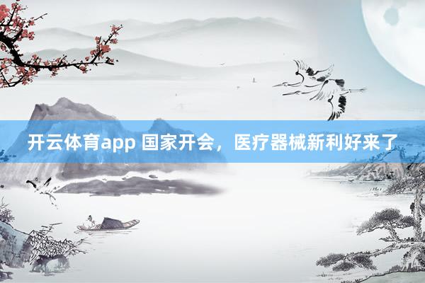 开云体育app 国家开会,医疗器械新利好来了