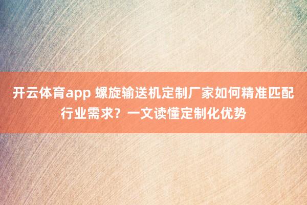 开云体育app 螺旋输送机定制厂家如何精准匹配行业需求?一文读懂定制化优势
