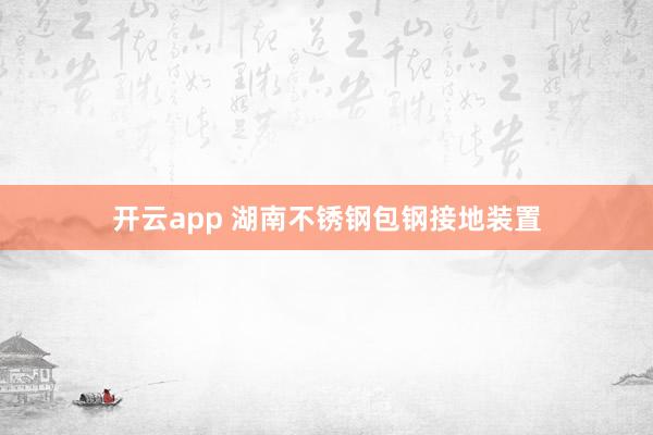 开云app 湖南不锈钢包钢接地装置