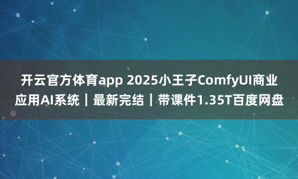 开云官方体育app 2025小王子ComfyUI商业应用AI系统|最新完结|带课件1.35T百度网盘