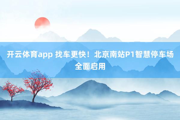 开云体育app 找车更快!北京南站P1智慧停车场全面启用