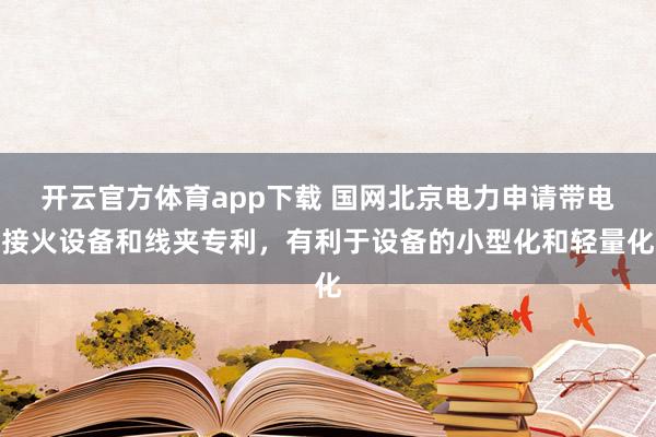 开云官方体育app下载 国网北京电力申请带电接火设备和线夹专利，有利于设备的小型化和轻量化
