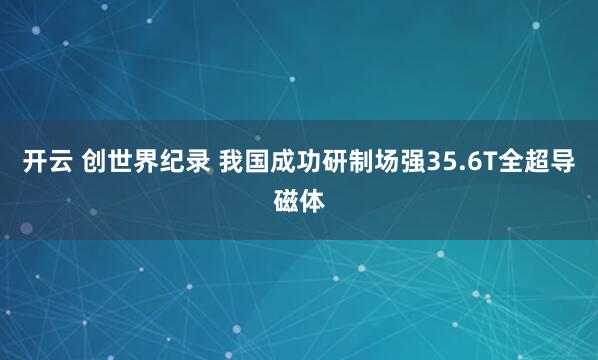 开云 创世界纪录 我国成功研制场强35.6T全超导磁体