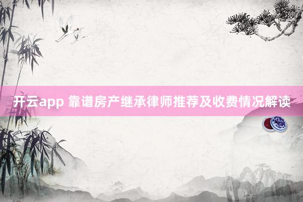 开云app 靠谱房产继承律师推荐及收费情况解读