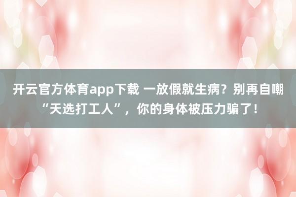 开云官方体育app下载 一放假就生病?别再自嘲“天选打工人”,你的身体被压力骗了!