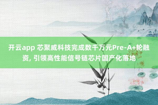 开云app 芯聚威科技完成数千万元Pre-A+轮融资, 引领高性能信号链芯片国产化落地