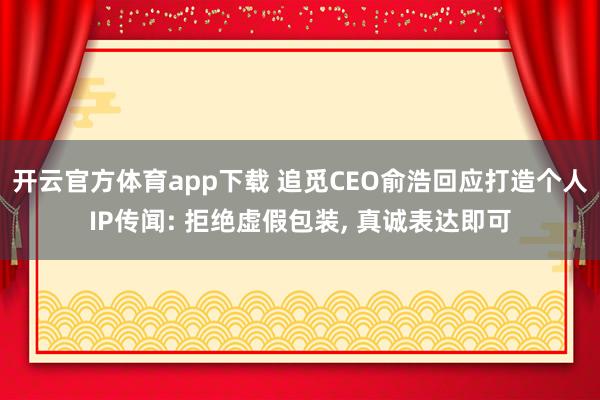 开云官方体育app下载 追觅CEO俞浩回应打造个人IP传闻: 拒绝虚假包装， 真诚表达即可
