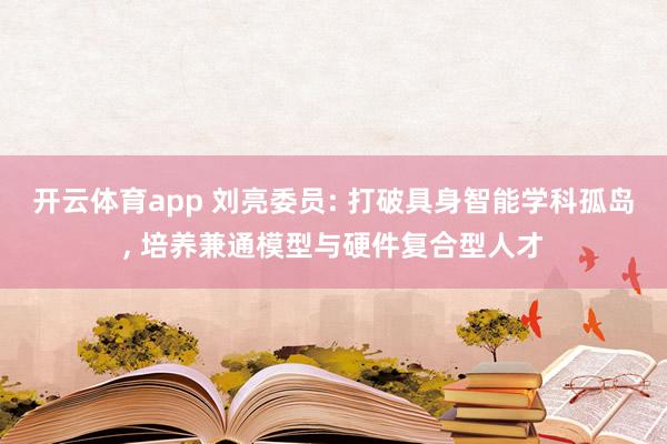 开云体育app 刘亮委员: 打破具身智能学科孤岛, 培养兼通模型与硬件复合型人才