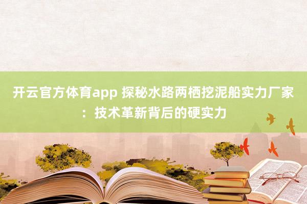 开云官方体育app 探秘水路两栖挖泥船实力厂家:技术革新背后的硬实力