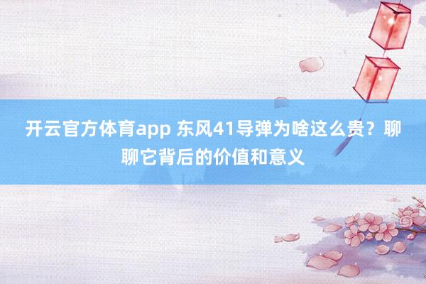 开云官方体育app 东风41导弹为啥这么贵?聊聊它背后的价值和意义