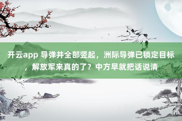 开云app 导弹井全部竖起，洲际导弹已锁定目标，解放军来真的了？中方早就把话说清